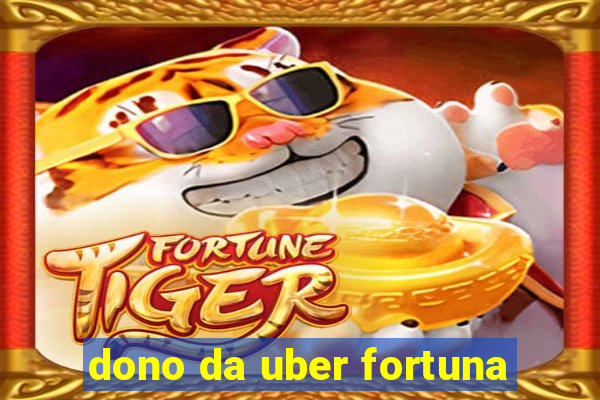 dono da uber fortuna